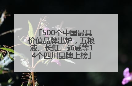 500个中国最具价值品牌出炉，五粮液、长虹、通威等14个四川品牌上榜
